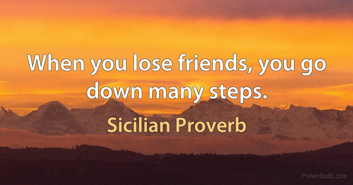 When you lose friends, you go down many steps. (Sicilian Proverb)