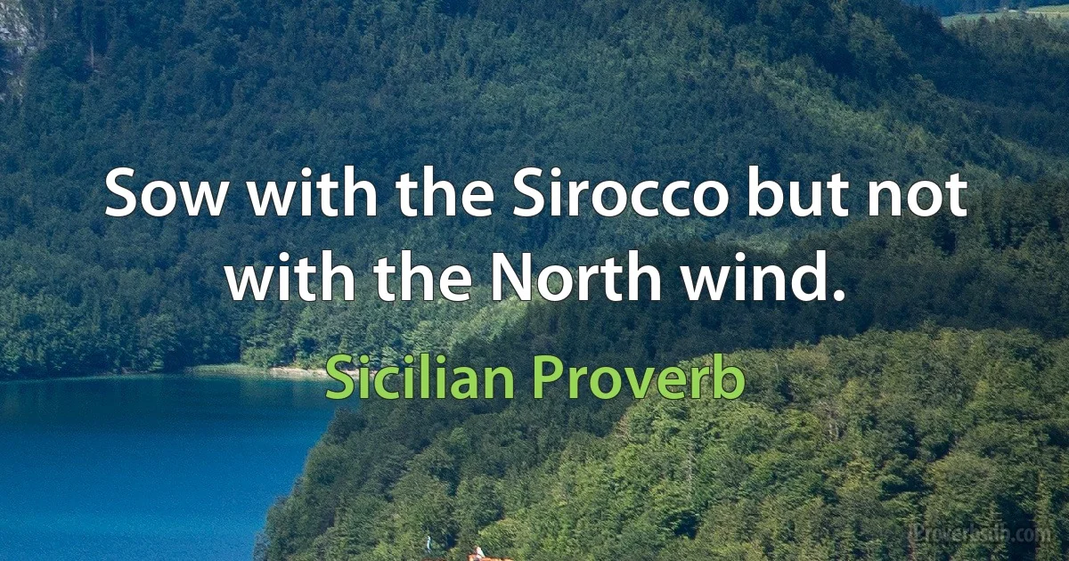 Sow with the Sirocco but not with the North wind. (Sicilian Proverb)