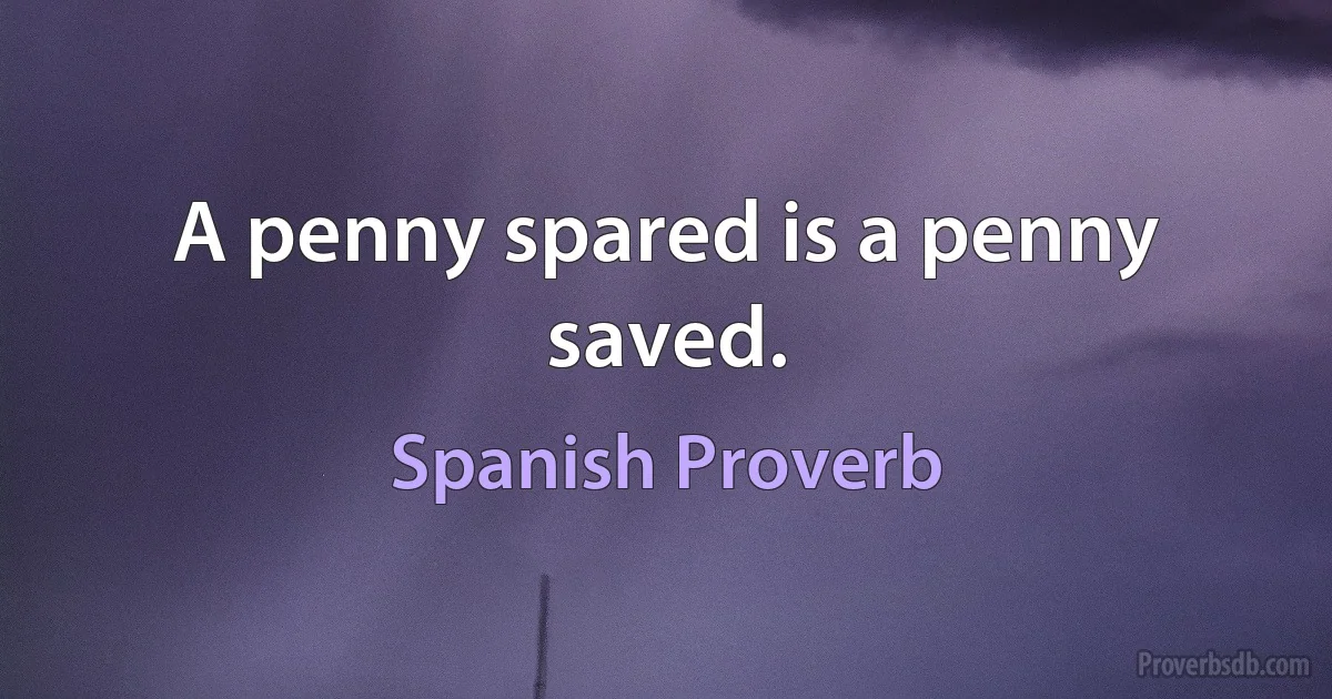 A penny spared is a penny saved. (Spanish Proverb)