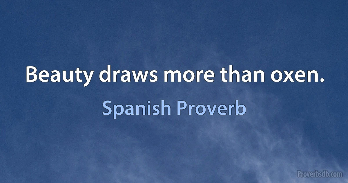 Beauty draws more than oxen. (Spanish Proverb)