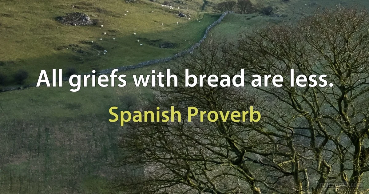 All griefs with bread are less. (Spanish Proverb)