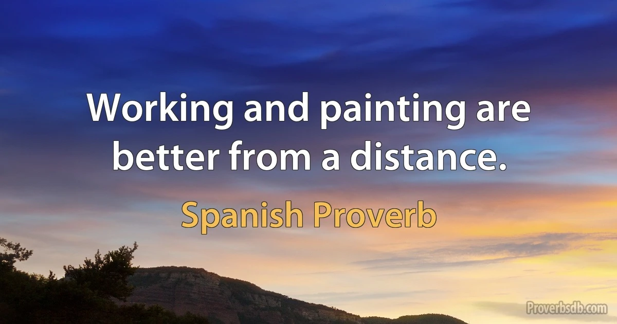 Working and painting are better from a distance. (Spanish Proverb)