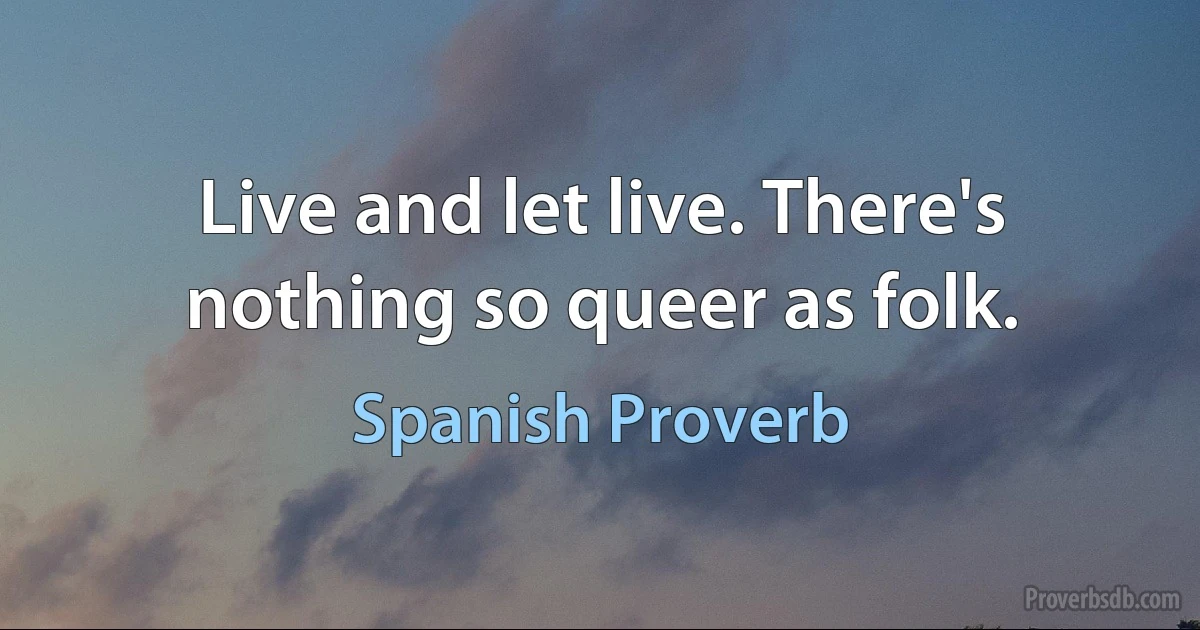 Live and let live. There's nothing so queer as folk. (Spanish Proverb)