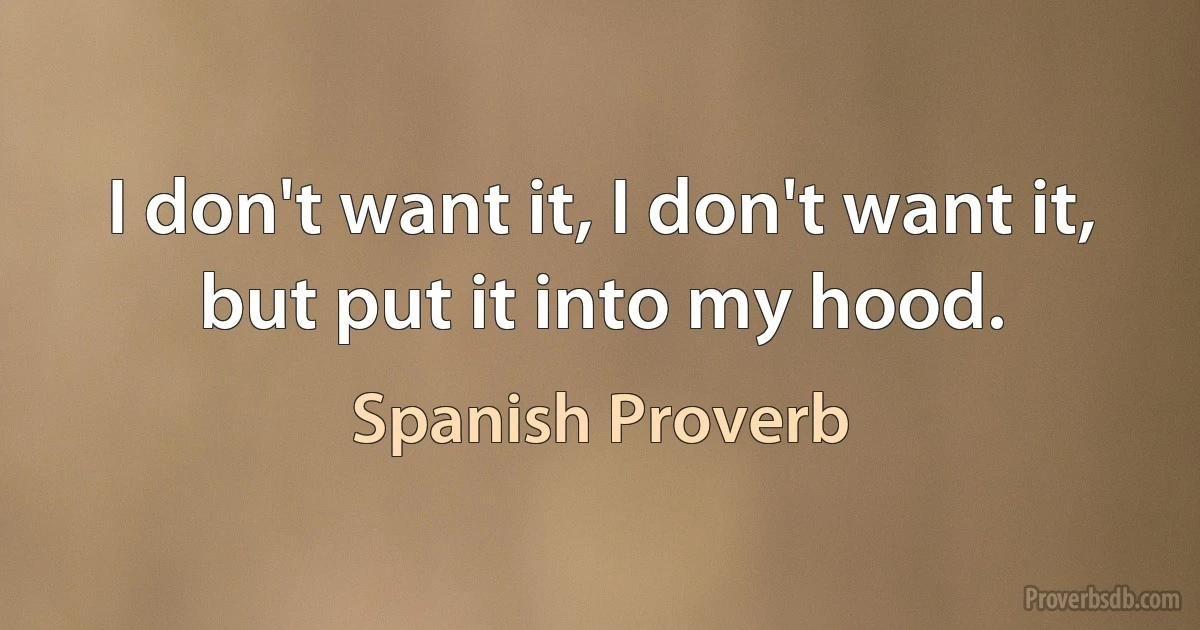 I don't want it, I don't want it, but put it into my hood. (Spanish Proverb)