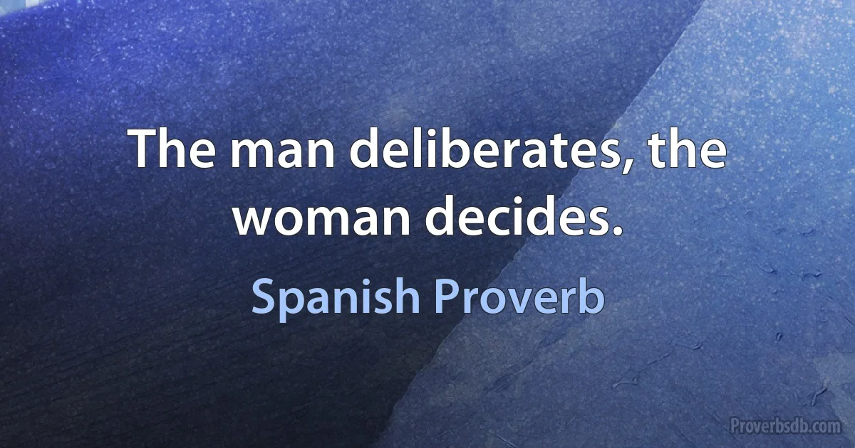 The man deliberates, the woman decides. (Spanish Proverb)