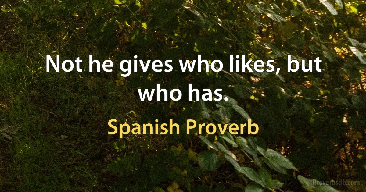 Not he gives who likes, but who has. (Spanish Proverb)