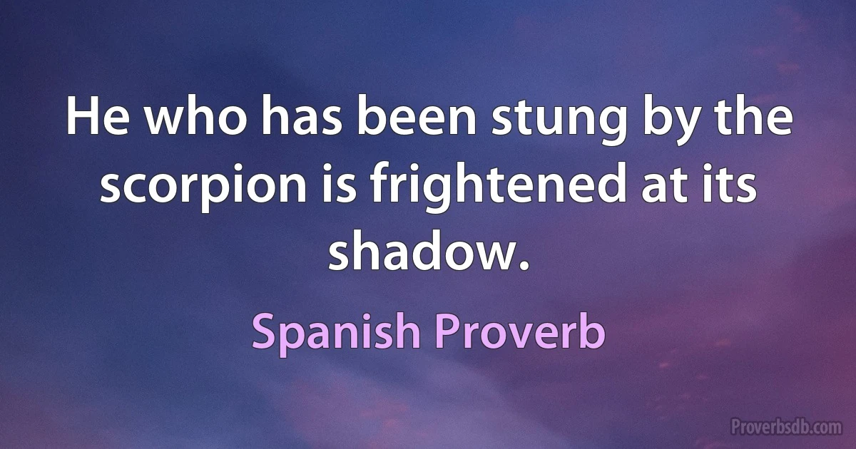 He who has been stung by the scorpion is frightened at its shadow. (Spanish Proverb)