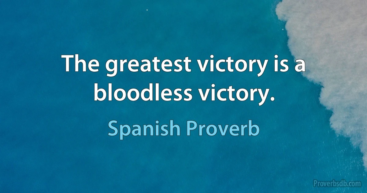 The greatest victory is a bloodless victory. (Spanish Proverb)