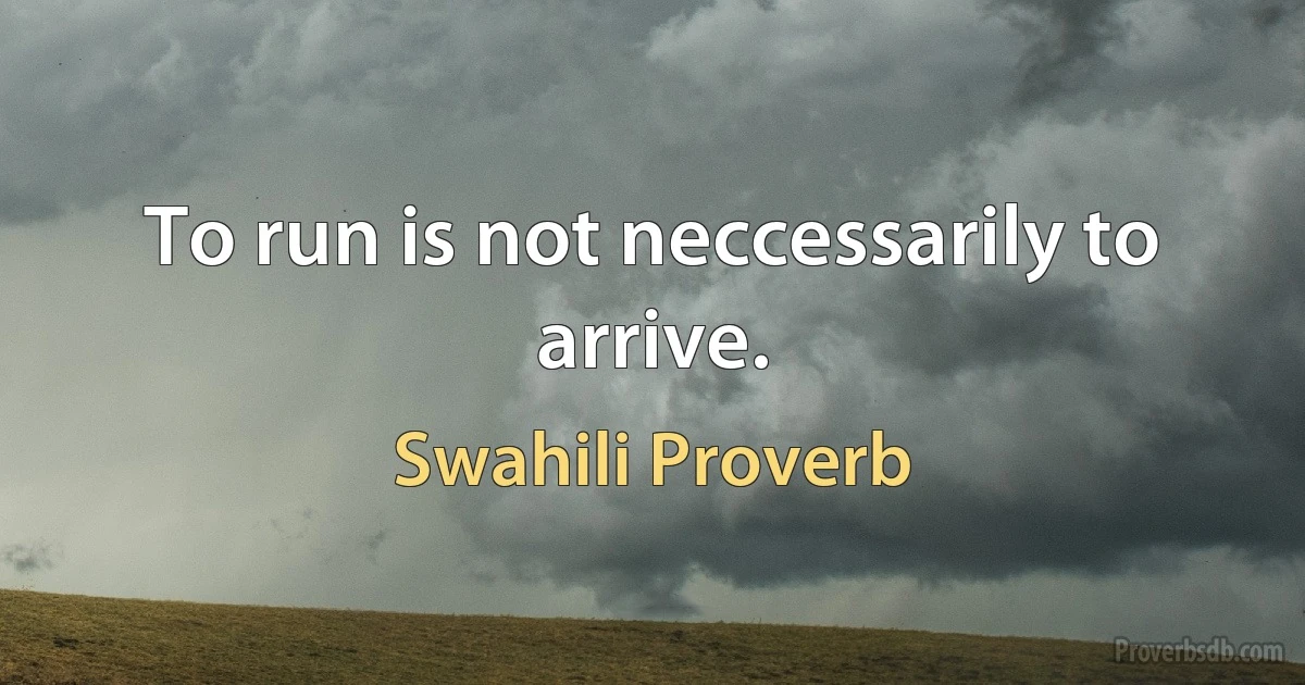 To run is not neccessarily to arrive. (Swahili Proverb)