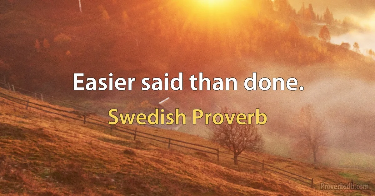 Easier said than done. (Swedish Proverb)