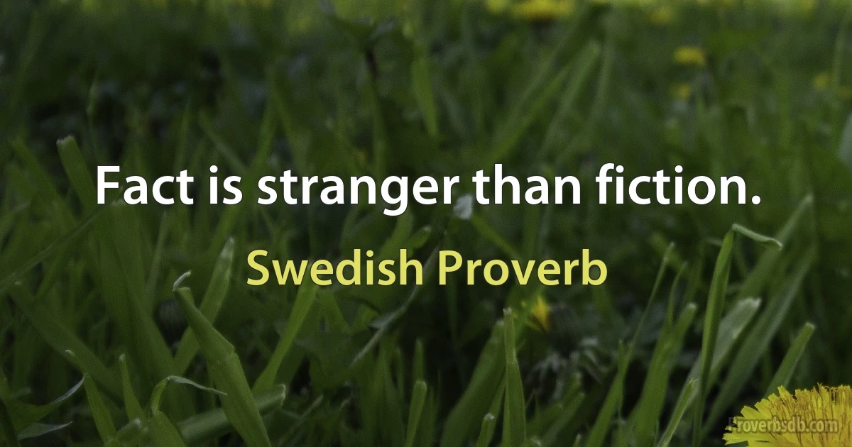 Fact is stranger than fiction. (Swedish Proverb)