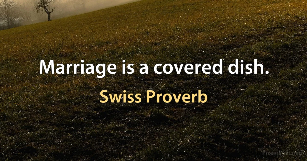 Marriage is a covered dish. (Swiss Proverb)