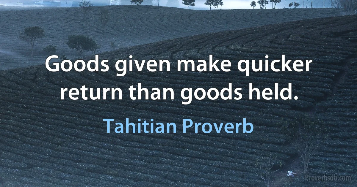 Goods given make quicker return than goods held. (Tahitian Proverb)