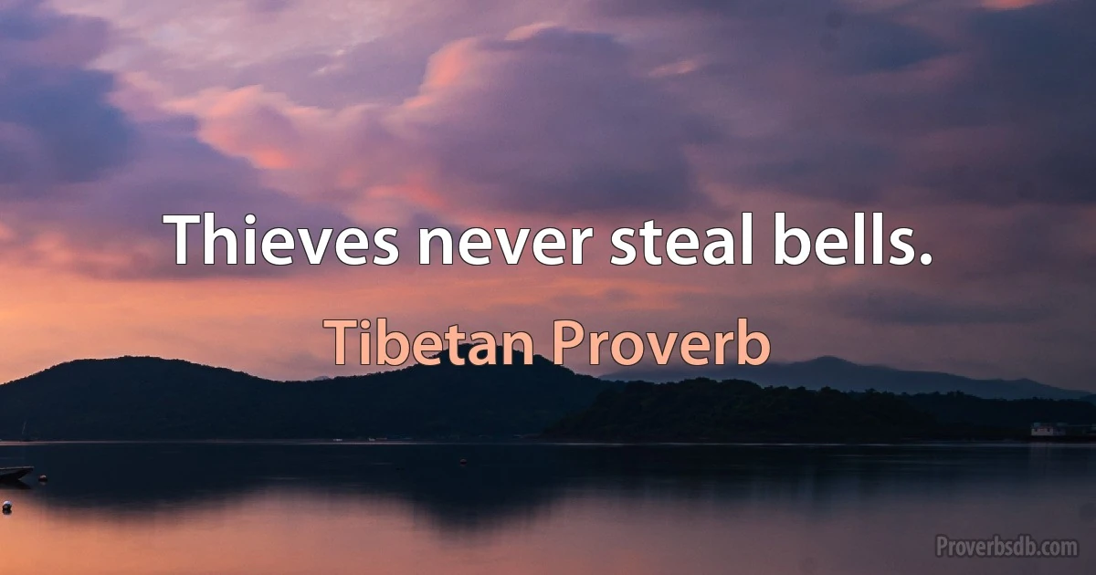 Thieves never steal bells. (Tibetan Proverb)