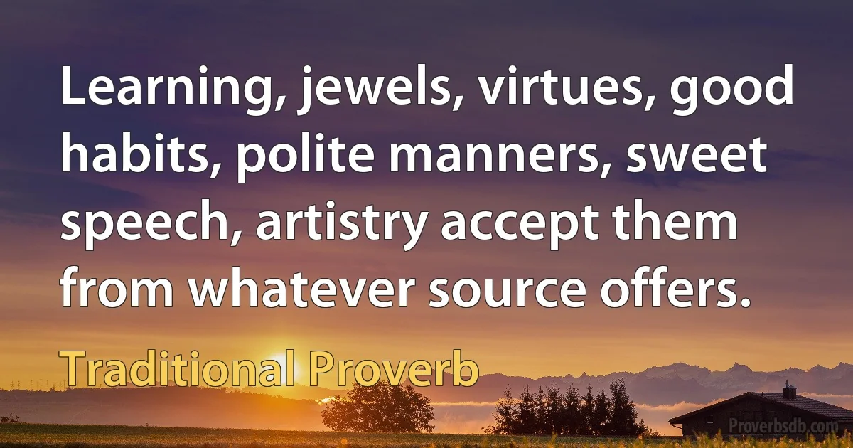 Learning, jewels, virtues, good habits, polite manners, sweet speech, artistry accept them from whatever source offers. (Traditional Proverb)