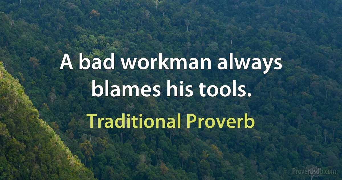 A bad workman always blames his tools. (Traditional Proverb)