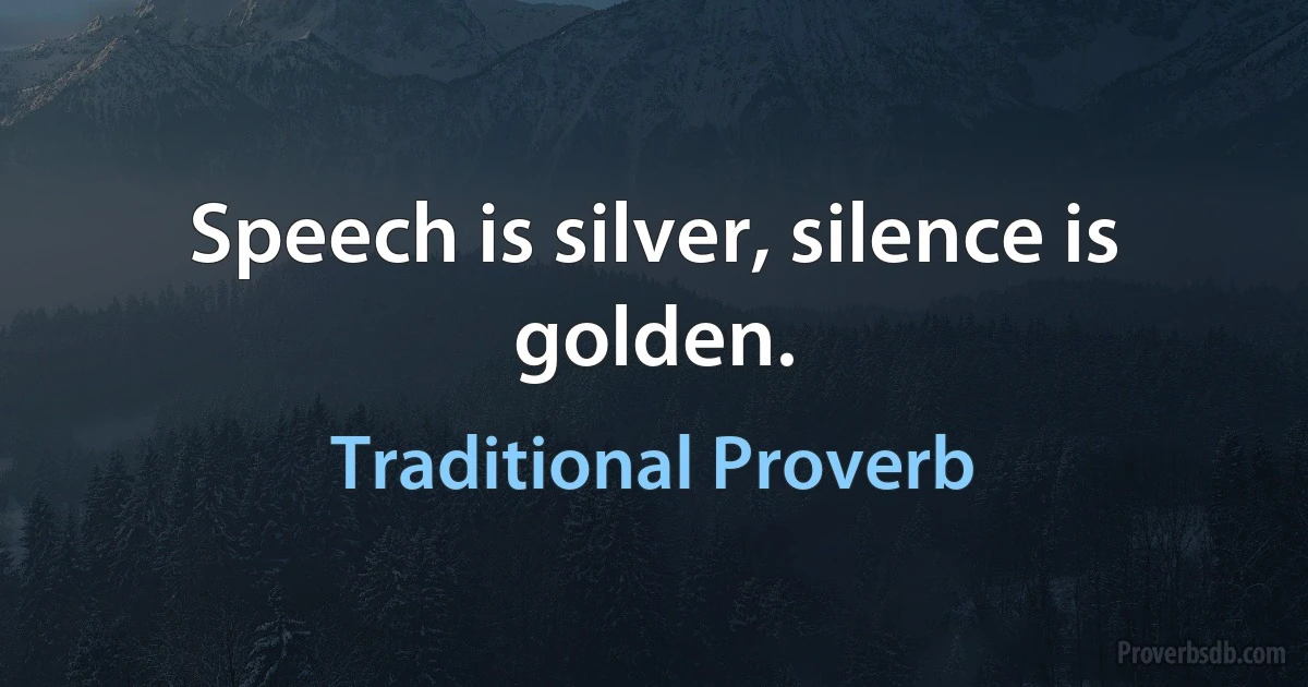 Speech is silver, silence is golden. (Traditional Proverb)