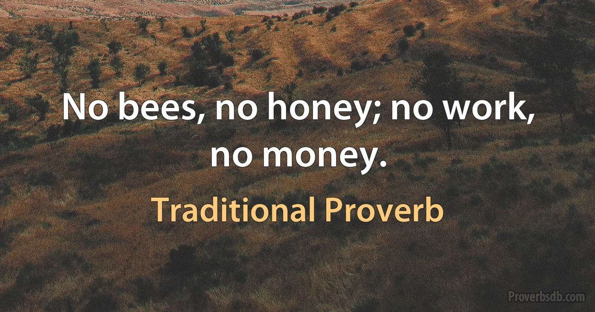 No bees, no honey; no work, no money. (Traditional Proverb)