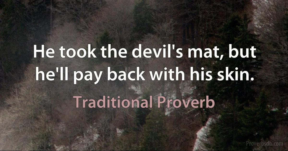 He took the devil's mat, but he'll pay back with his skin. (Traditional Proverb)