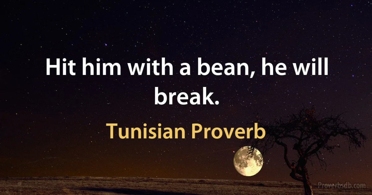 Hit him with a bean, he will break. (Tunisian Proverb)