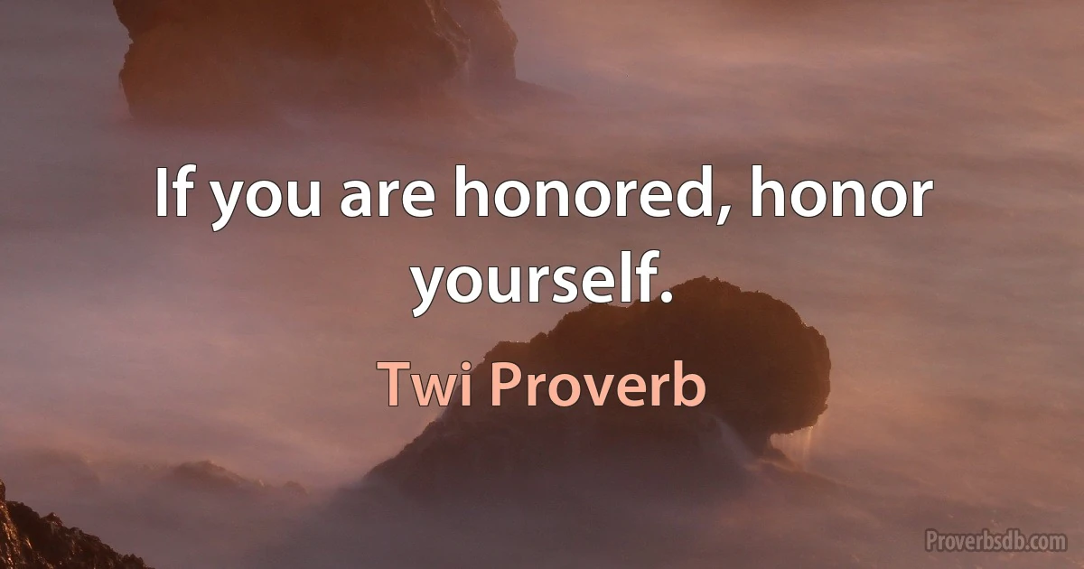 If you are honored, honor yourself. (Twi Proverb)