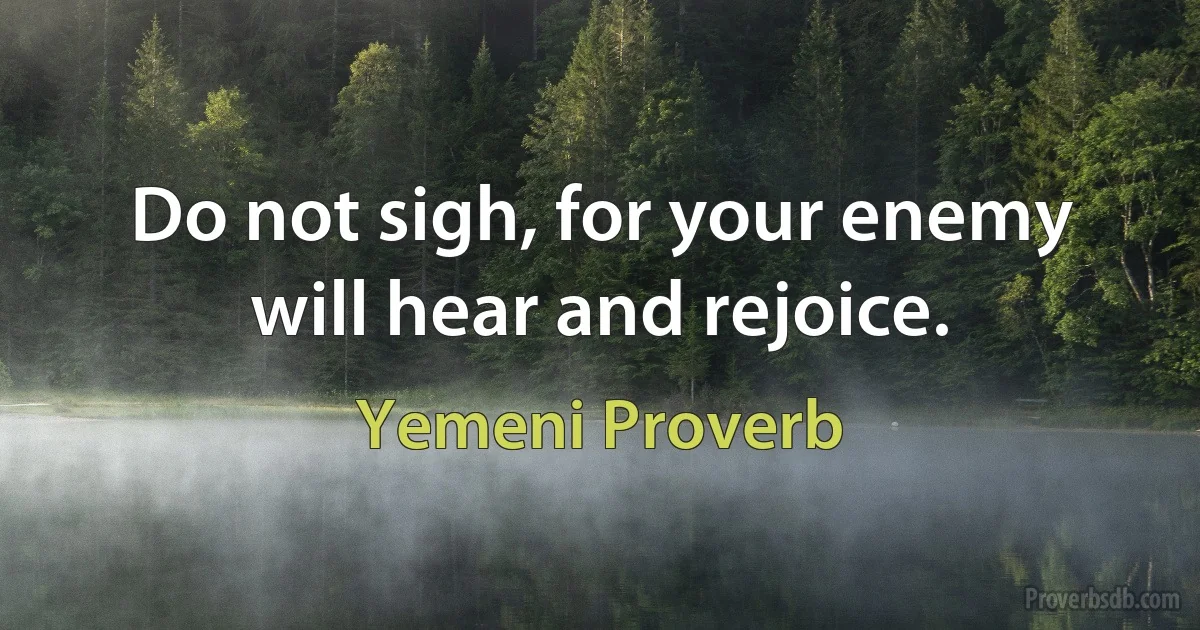 Do not sigh, for your enemy will hear and rejoice. (Yemeni Proverb)