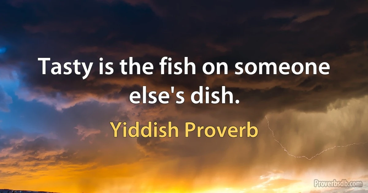 Tasty is the fish on someone else's dish. (Yiddish Proverb)