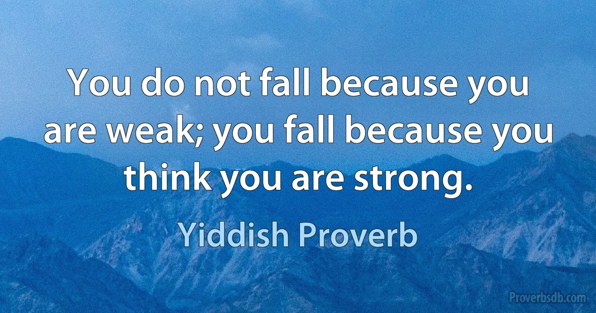 You do not fall because you are weak; you fall because you think you are strong. (Yiddish Proverb)