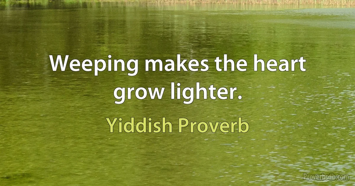 Weeping makes the heart grow lighter. (Yiddish Proverb)