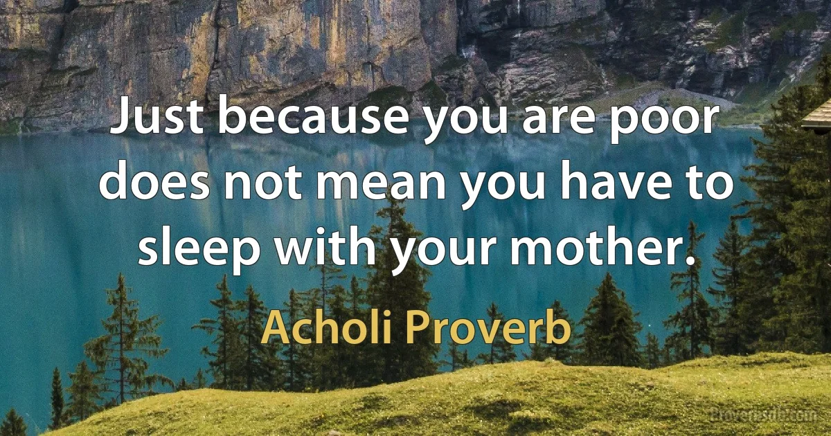 Just because you are poor does not mean you have to sleep with your mother. (Acholi Proverb)