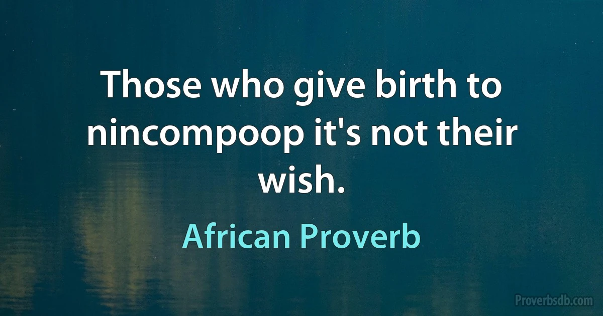 Those who give birth to nincompoop it's not their wish. (African Proverb)