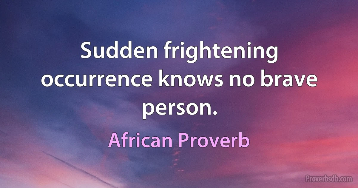 Sudden frightening occurrence knows no brave person. (African Proverb)