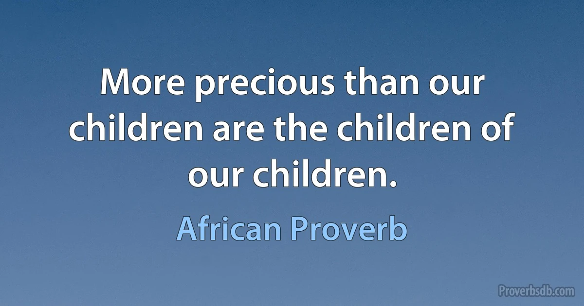 More precious than our children are the children of our children. (African Proverb)