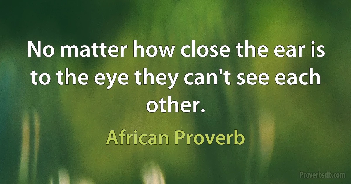 No matter how close the ear is to the eye they can't see each other. (African Proverb)