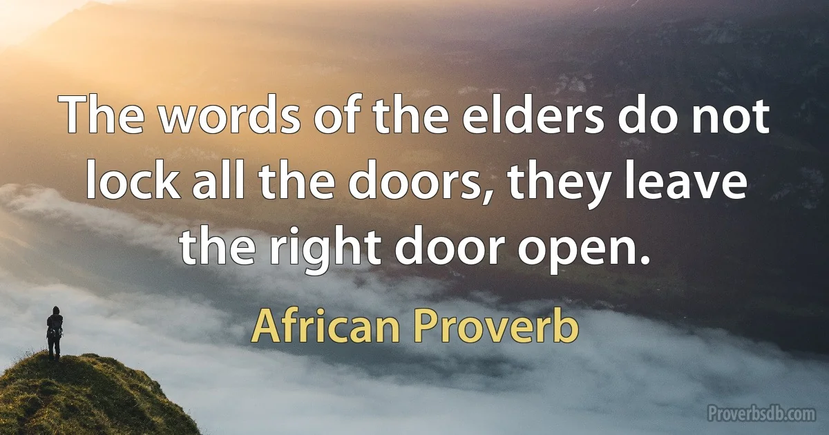 The words of the elders do not lock all the doors, they leave the right door open. (African Proverb)