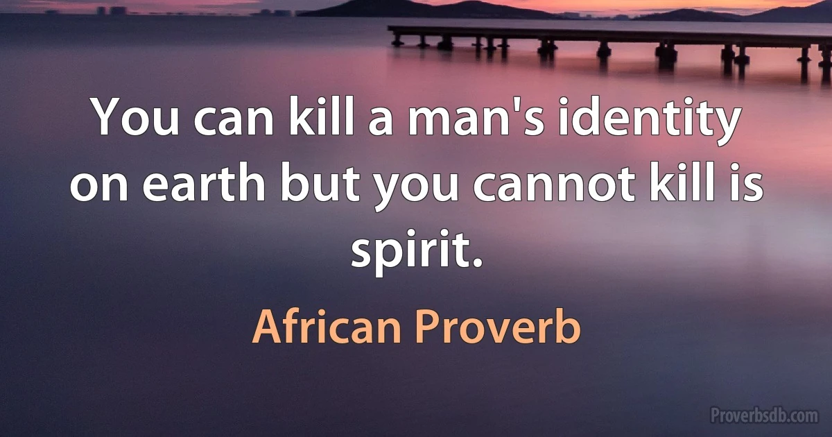 You can kill a man's identity on earth but you cannot kill is spirit. (African Proverb)