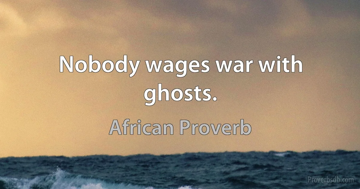 Nobody wages war with ghosts. (African Proverb)