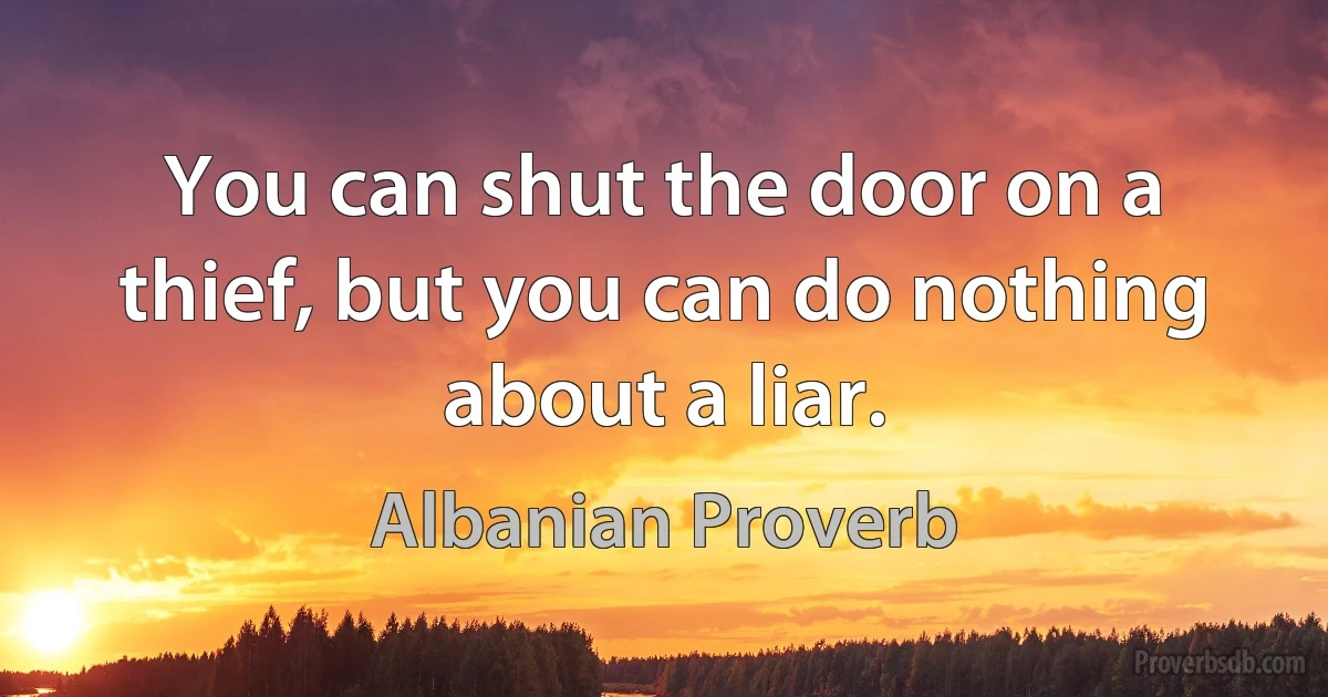 You can shut the door on a thief, but you can do nothing about a liar. (Albanian Proverb)