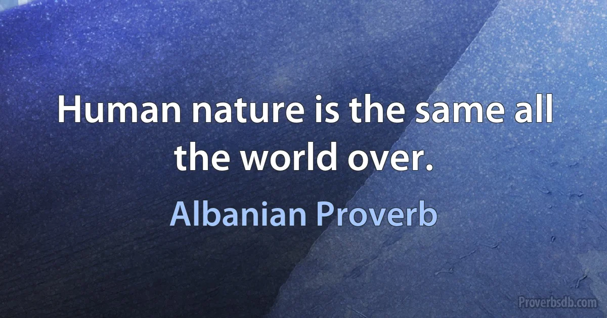 Human nature is the same all the world over. (Albanian Proverb)