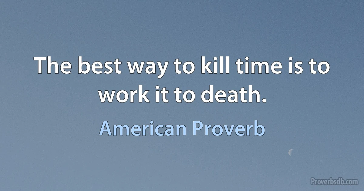 The best way to kill time is to work it to death. (American Proverb)