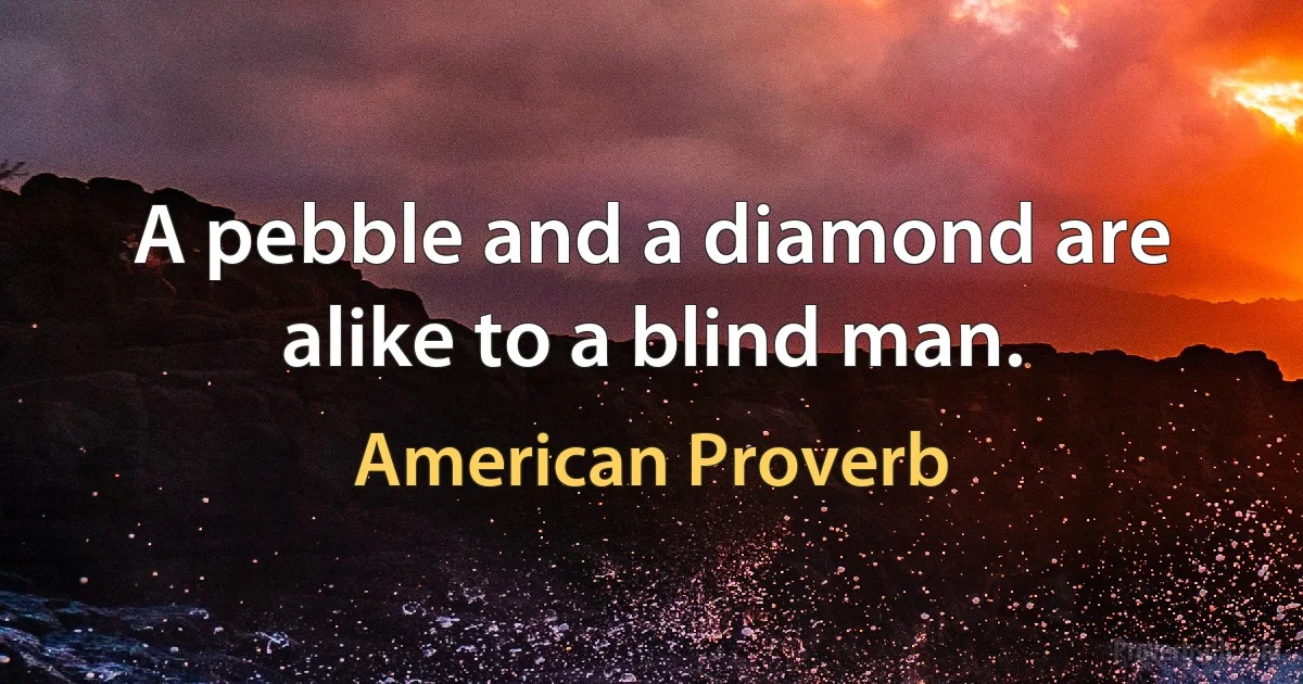 A pebble and a diamond are alike to a blind man. (American Proverb)