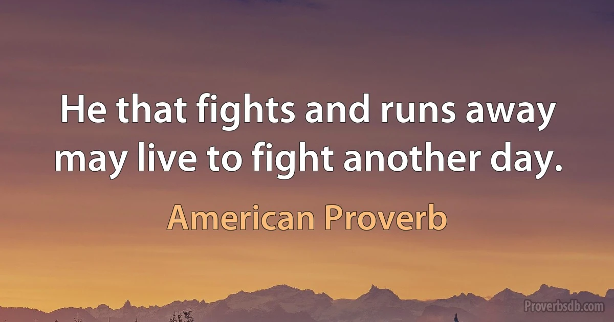 He that fights and runs away may live to fight another day. (American Proverb)