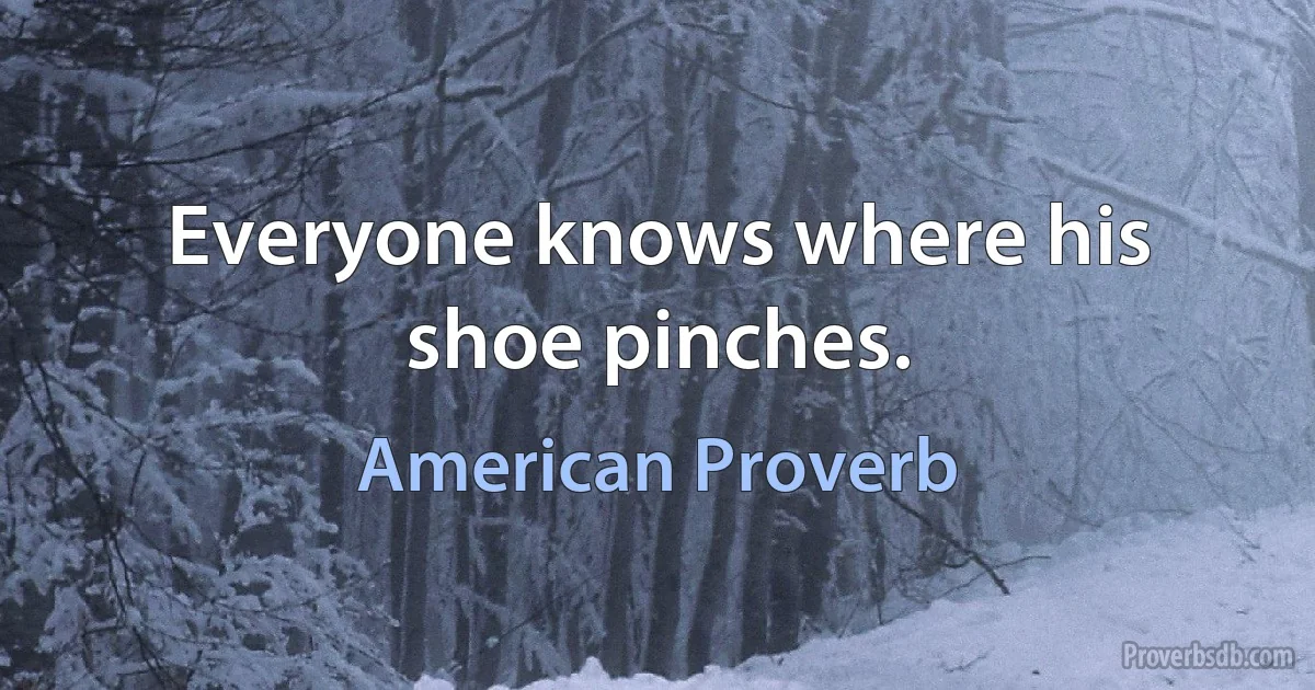 Everyone knows where his shoe pinches. (American Proverb)