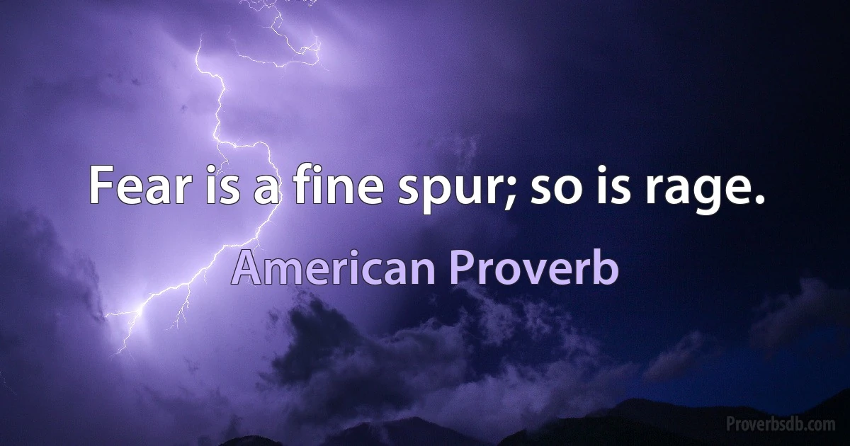 Fear is a fine spur; so is rage. (American Proverb)