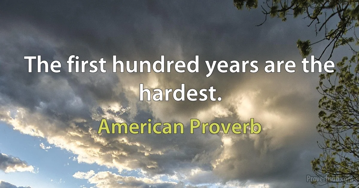 The first hundred years are the hardest. (American Proverb)