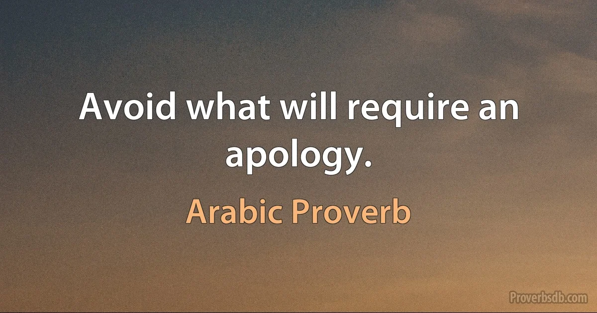 Avoid what will require an apology. (Arabic Proverb)