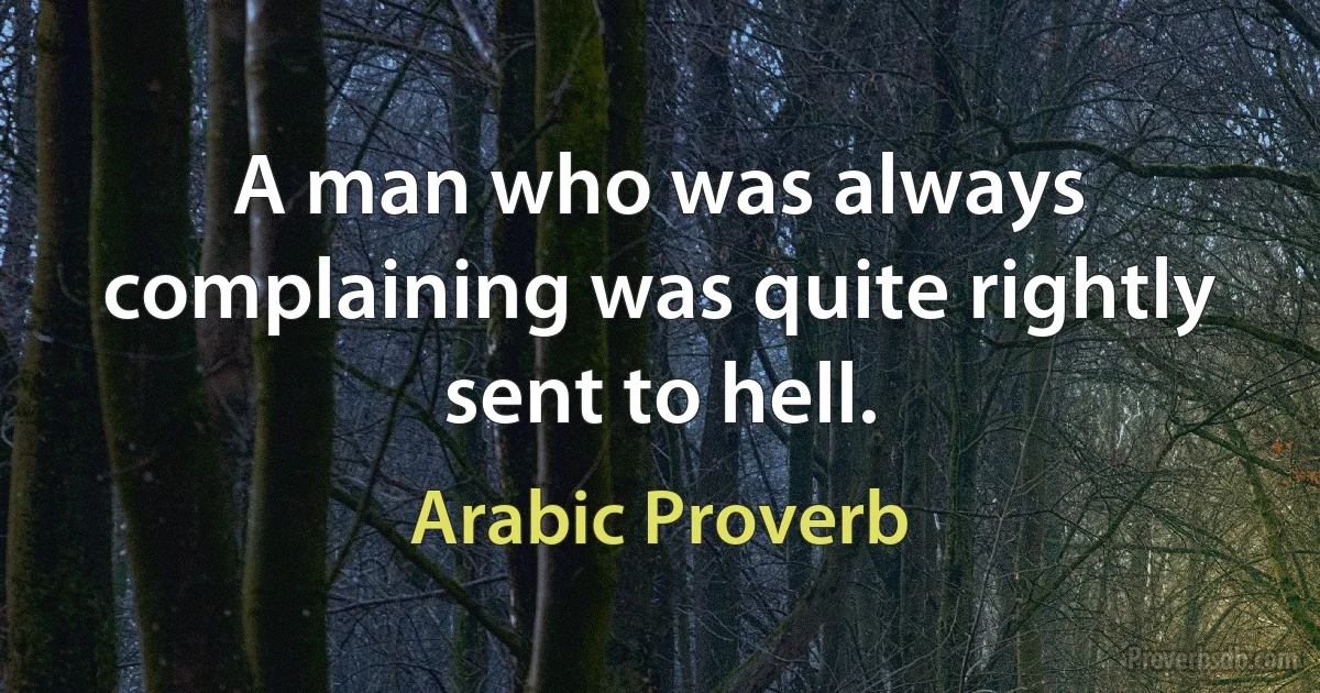 A man who was always complaining was quite rightly sent to hell. (Arabic Proverb)