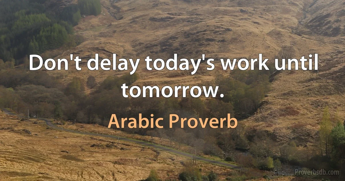 Don't delay today's work until tomorrow. (Arabic Proverb)