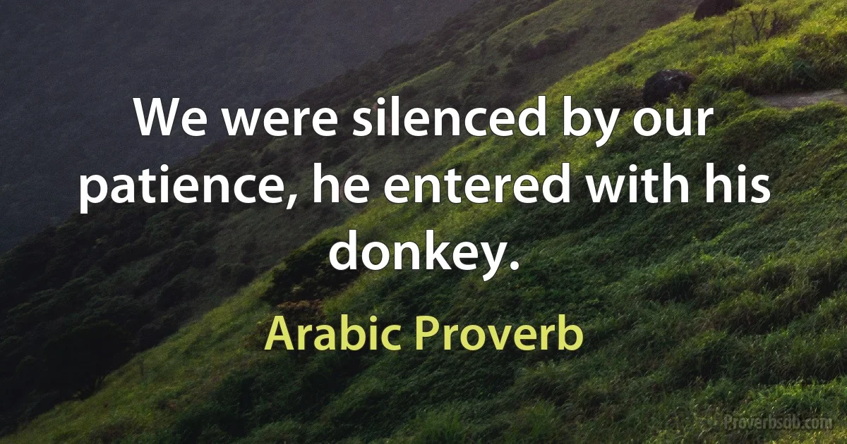 We were silenced by our patience, he entered with his donkey. (Arabic Proverb)