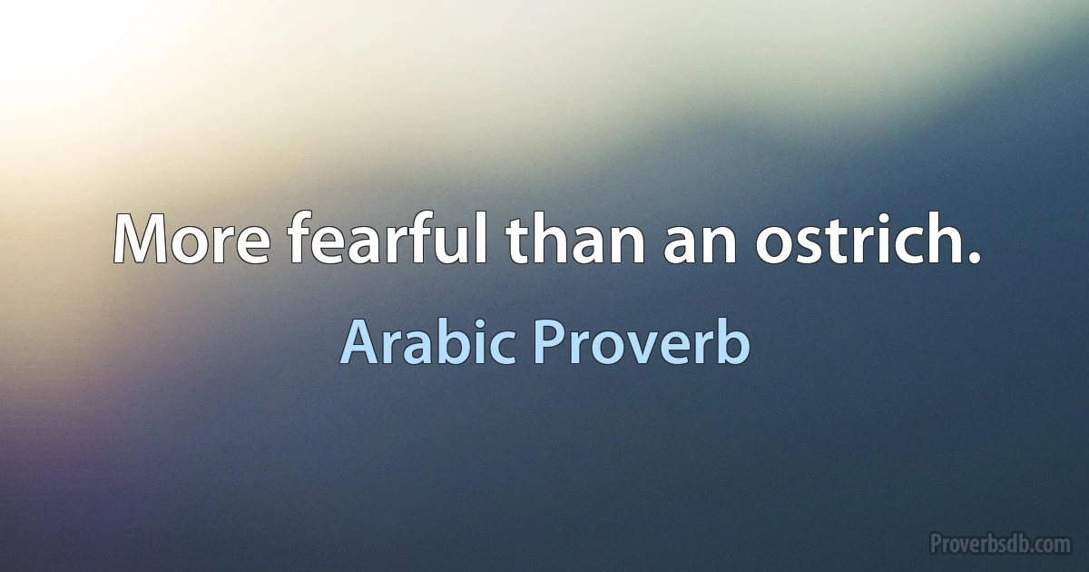 More fearful than an ostrich. (Arabic Proverb)